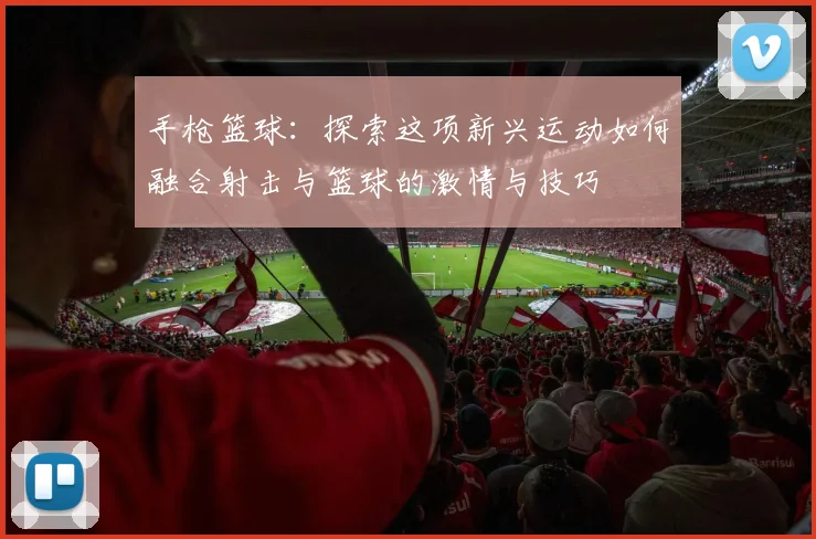 手枪篮球：探索这项新兴运动如何融合射击与篮球的激情与技巧