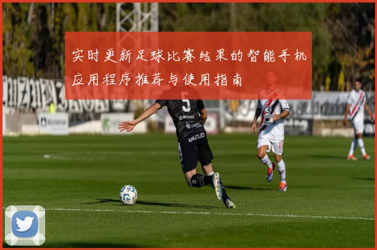 实时更新足球比赛结果的智能手机应用程序推荐与使用指南