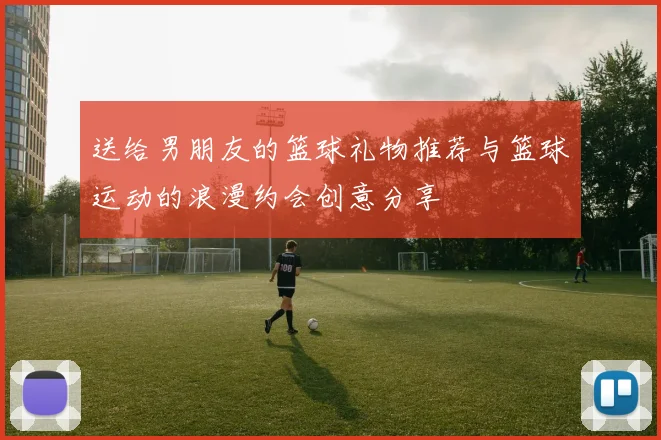 送给男朋友的篮球礼物推荐与篮球运动的浪漫约会创意分享