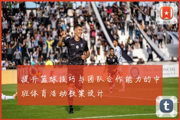 提升篮球技巧与团队合作能力的中班体育活动教案设计