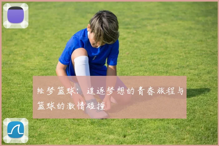 绘梦篮球：追逐梦想的青春旅程与篮球的激情碰撞
