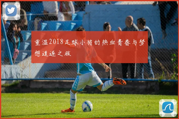 重温2018足球小将的热血青春与梦想追逐之旅