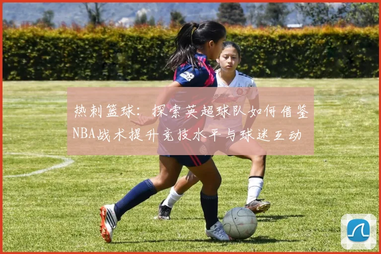 热刺篮球：探索英超球队如何借鉴NBA战术提升竞技水平与球迷互动