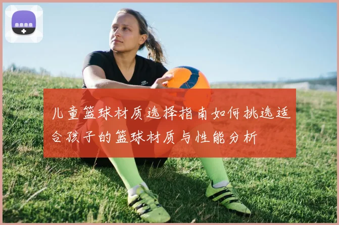 儿童篮球材质选择指南如何挑选适合孩子的篮球材质与性能分析