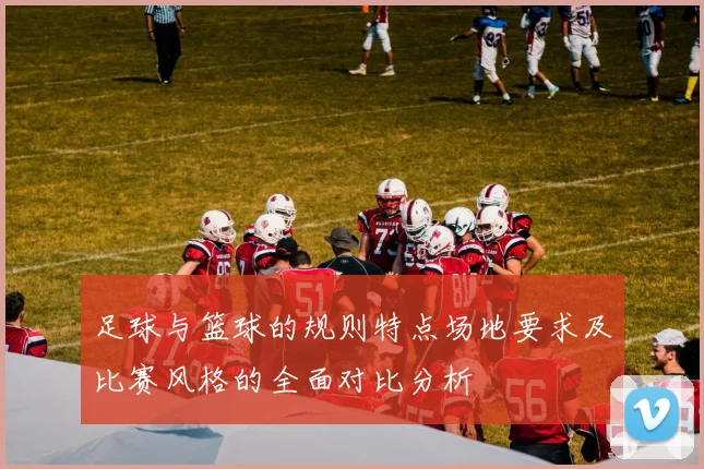 足球与篮球的规则特点场地要求及比赛风格的全面对比分析